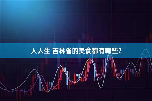 人人生 吉林省的美食都有哪些？