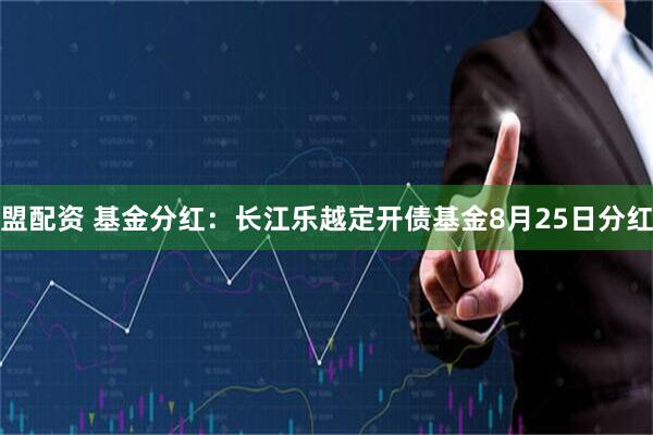 盟配资 基金分红:长江乐越定开债基金8月25日分红