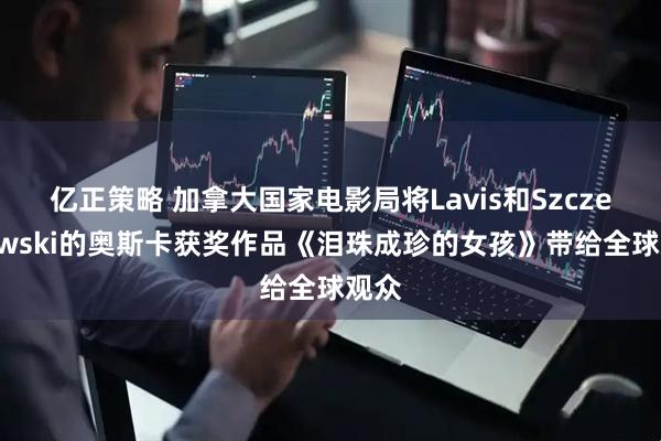 亿正策略 加拿大国家电影局将Lavis和Szczerbowski的奥斯卡获奖作品《泪珠成珍的女孩》带给全球观众