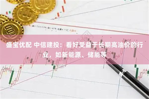 盛宝优配 中信建投:看好受益于长期高油价的行业,如新能源、储能等