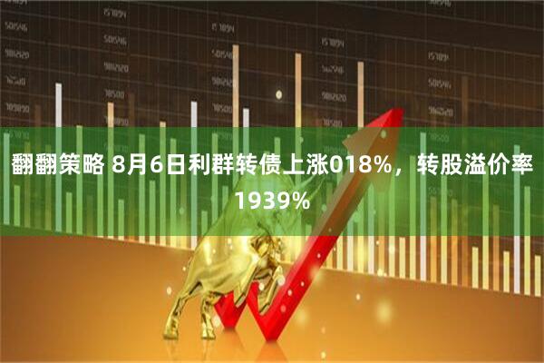翻翻策略 8月6日利群转债上涨018%，转股溢价率1939%