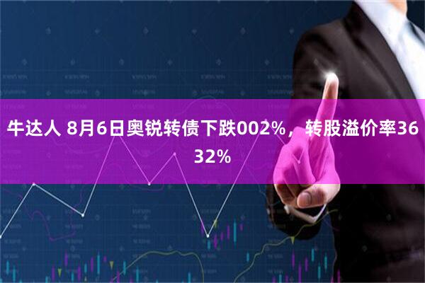 牛达人 8月6日奥锐转债下跌002%，转股溢价率3632%