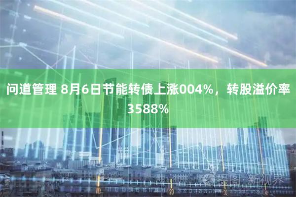 问道管理 8月6日节能转债上涨004%，转股溢价率3588%