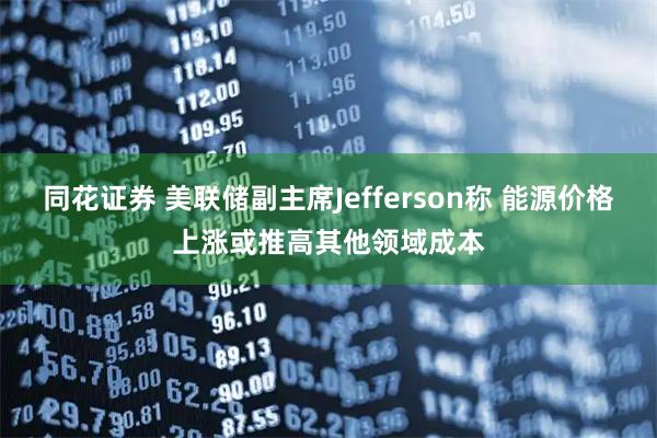 同花证券 美联储副主席Jefferson称 能源价格上涨或推高其他领域成本