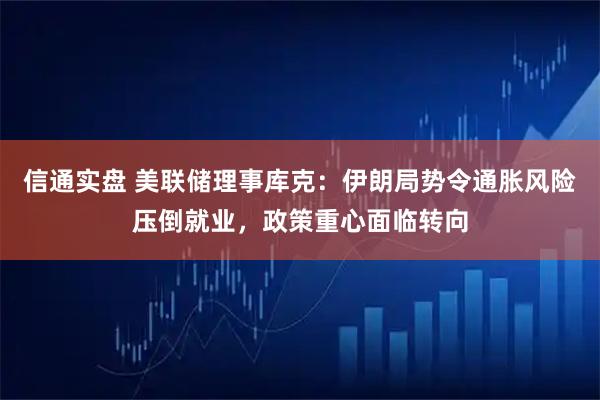 信通实盘 美联储理事库克：伊朗局势令通胀风险压倒就业，政策重心面临转向