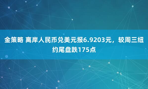 金策略 离岸人民币兑美元报6.9203元，较周三纽约尾盘跌175点
