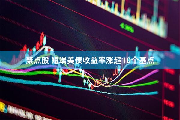 聚点股 短端美债收益率涨超10个基点