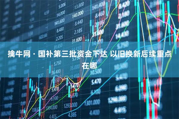 擒牛网 · 国补第三批资金下达 以旧换新后续重点在哪