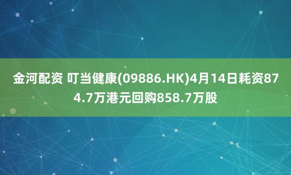 金河配资 叮当健康(09886.HK)4月14日耗资874.7万港元回购858.7万股