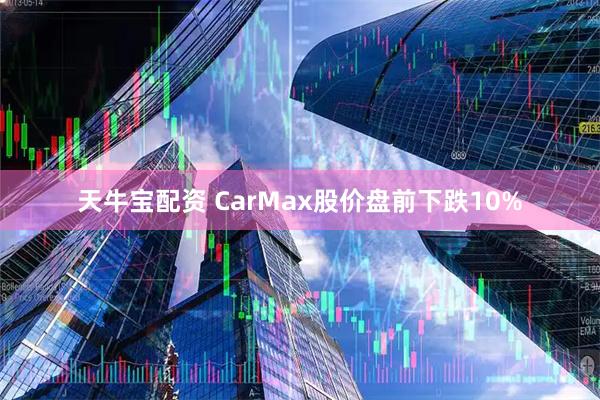 天牛宝配资 CarMax股价盘前下跌10%