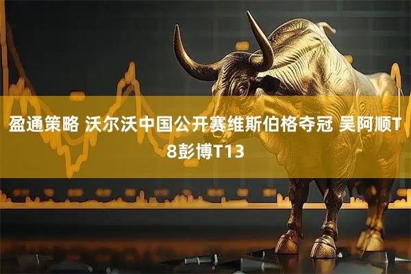 盈通策略 沃尔沃中国公开赛维斯伯格夺冠 吴阿顺T8彭博T13