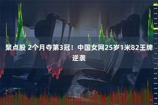 聚点股 2个月夺第3冠！中国女网25岁1米82王牌逆袭