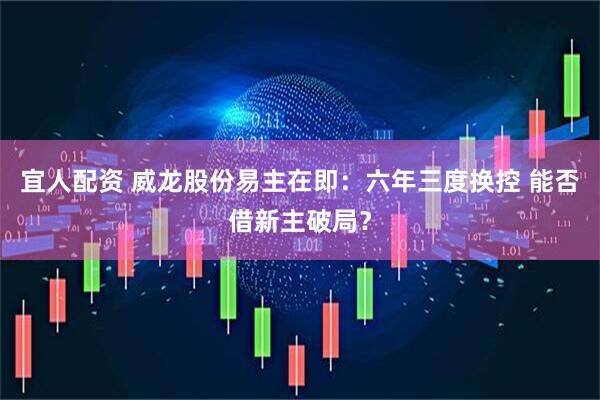 宜人配资 威龙股份易主在即：六年三度换控 能否借新主破局？