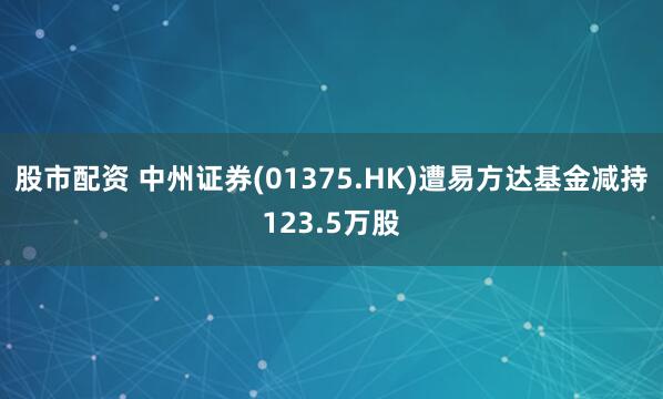 股市配资 中州证券(01375.HK)遭易方达基金减持123.5万股