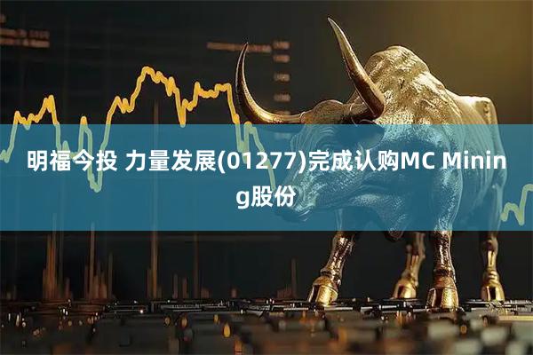明福今投 力量发展(01277)完成认购MC Mining股份