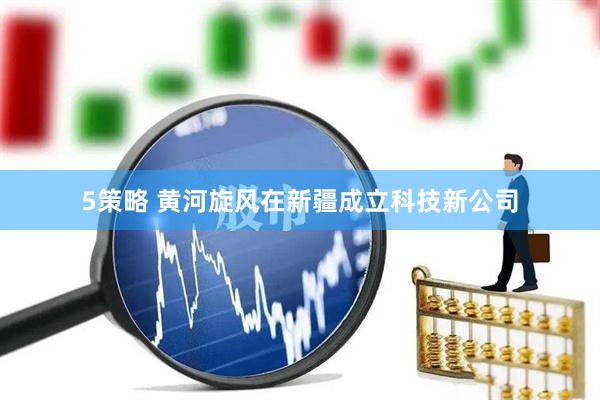 5策略 黄河旋风在新疆成立科技新公司