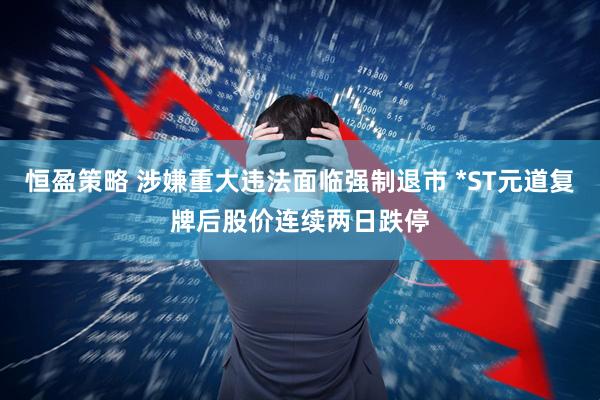 恒盈策略 涉嫌重大违法面临强制退市 *ST元道复牌后股价连续两日跌停