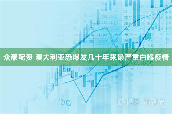 众豪配资 澳大利亚恐爆发几十年来最严重白喉疫情