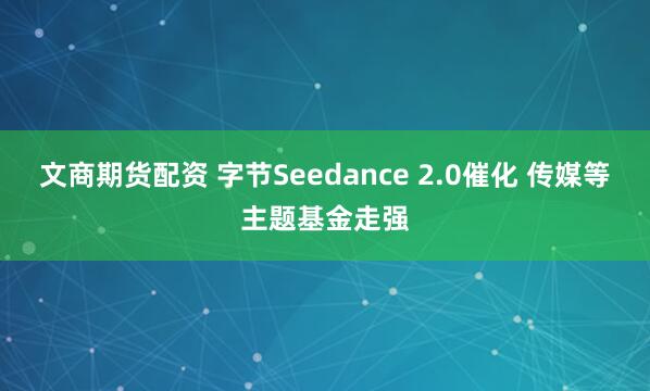 文商期货配资 字节Seedance 2.0催化 传媒等主题基金走强