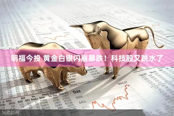 明福今投 黄金白银闪崩暴跌!科技股又跳水了