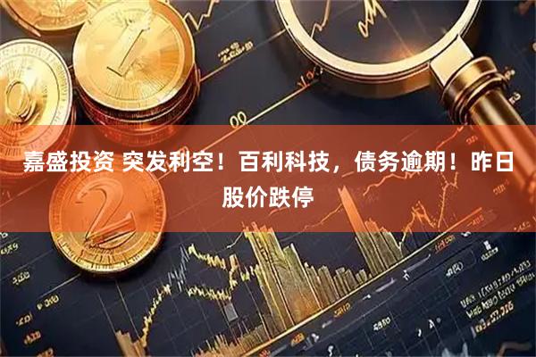 嘉盛投资 突发利空！百利科技，债务逾期！昨日股价跌停