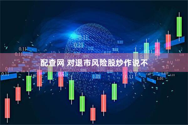 配查网 对退市风险股炒作说不