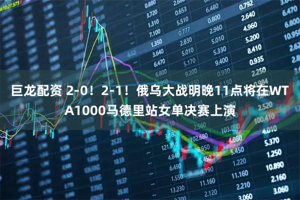 巨龙配资 2-0！2-1！俄乌大战明晚11点将在WTA1000马德里站女单决赛上演