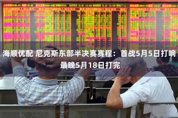 海顺优配 尼克斯东部半决赛赛程：首战5月5日打响 最晚5月18日打完