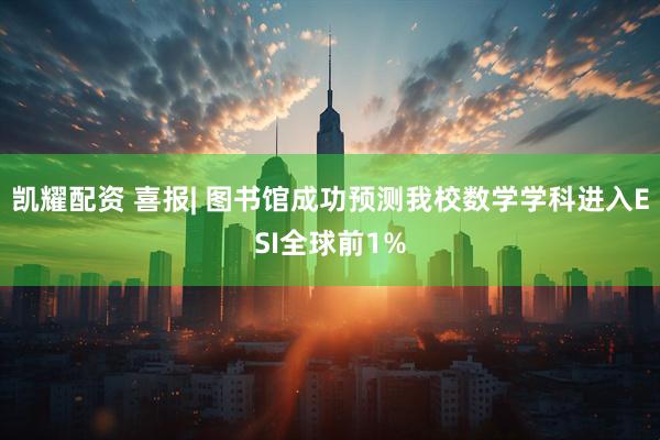 凯耀配资 喜报| 图书馆成功预测我校数学学科进入ESI全球前1%