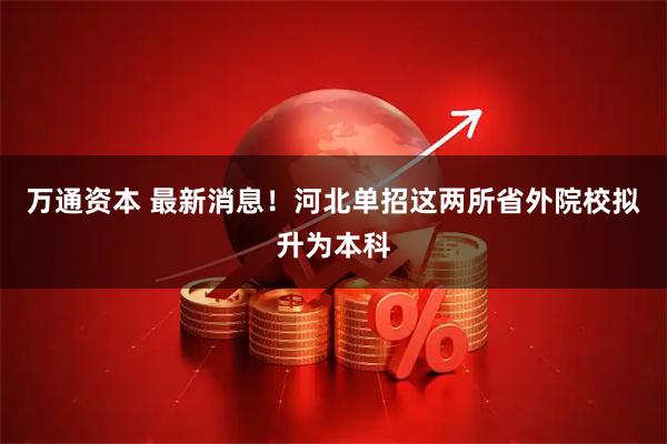 万通资本 最新消息!河北单招这两所省外院校拟升为本科