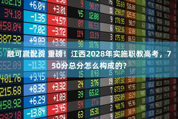 融可赢配资 重磅！江西2028年实施职教高考，750分总分怎么构成的？