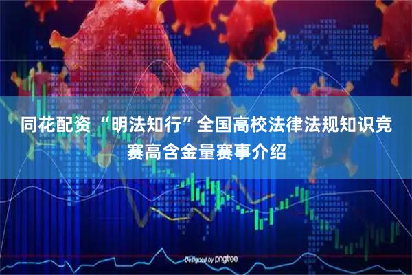 同花配资 “明法知行”全国高校法律法规知识竞赛高含金量赛事介绍