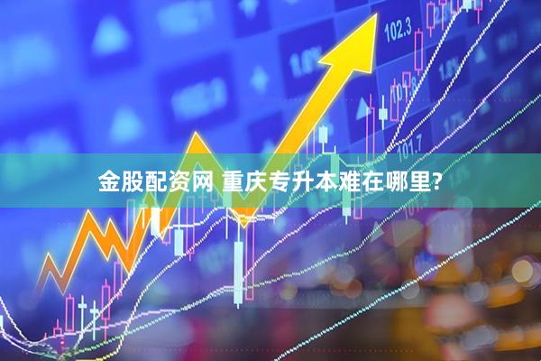 金股配资网 重庆专升本难在哪里?
