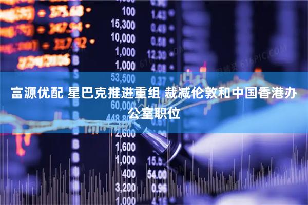 富源优配 星巴克推进重组 裁减伦敦和中国香港办公室职位