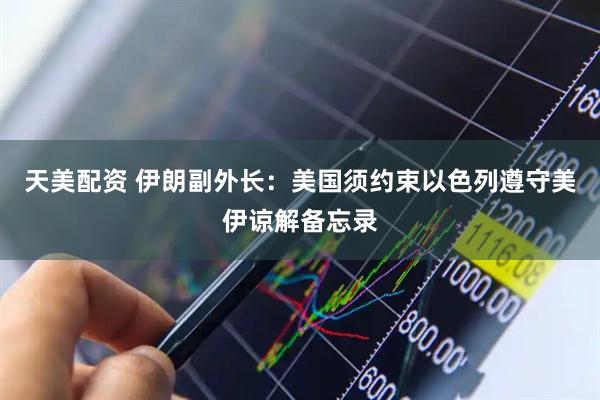 天美配资 伊朗副外长：美国须约束以色列遵守美伊谅解备忘录