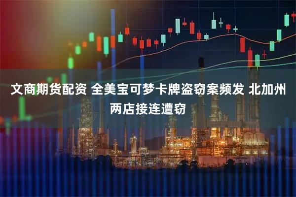 文商期货配资 全美宝可梦卡牌盗窃案频发 北加州两店接连遭窃