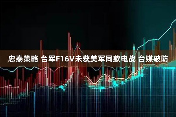 忠泰策略 台军F16V未获美军同款电战 台媒破防