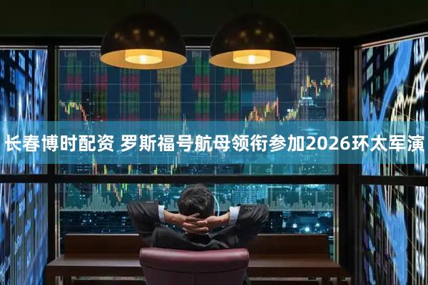 长春博时配资 罗斯福号航母领衔参加2026环太军演