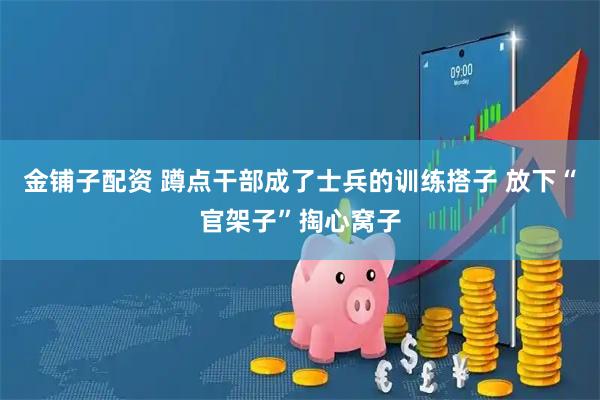 金铺子配资 蹲点干部成了士兵的训练搭子 放下“官架子”掏心窝子