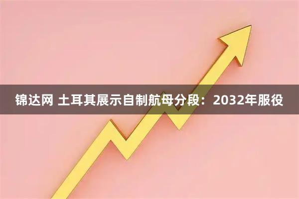 锦达网 土耳其展示自制航母分段：2032年服役