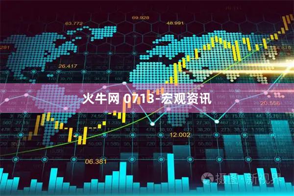 火牛网 0713-宏观资讯