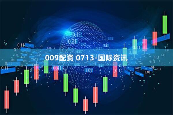 009配资 0713-国际资讯