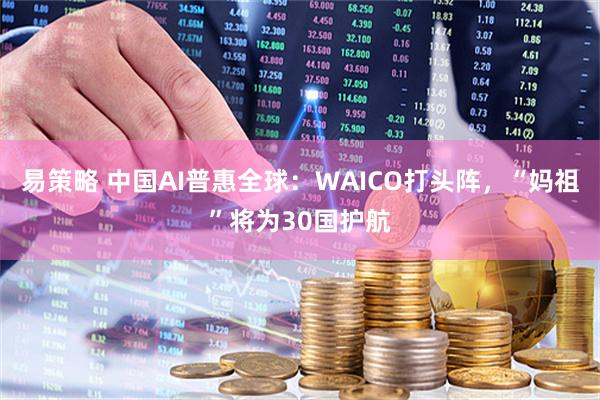 易策略 中国AI普惠全球:WAICO打头阵,“妈祖”将为30国护航