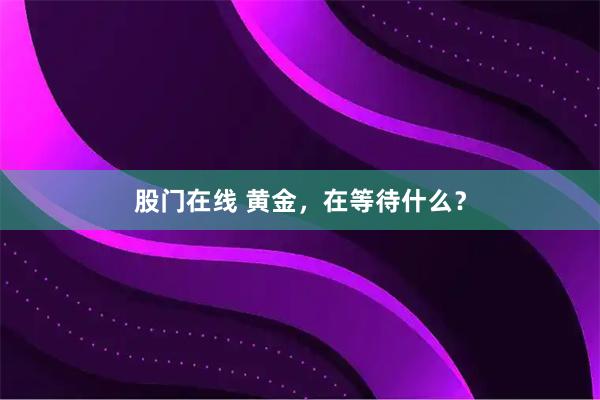 股门在线 黄金，在等待什么？