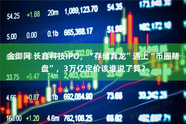 金御网 长鑫科技IPO，“存储真龙”遇上“币圈赌盘”，3万亿定价该谁说了算？