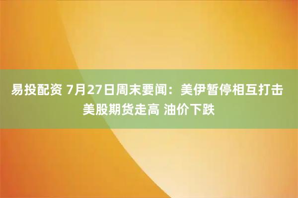 易投配资 7月27日周末要闻：美伊暂停相互打击 美股期货走高 油价下跌