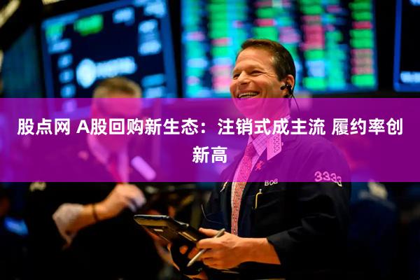 股点网 A股回购新生态：注销式成主流 履约率创新高