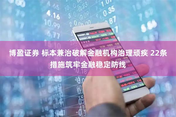 博盈证券 标本兼治破解金融机构治理顽疾 22条措施筑牢金融稳定防线