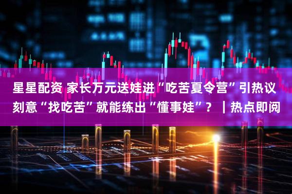 星星配资 家长万元送娃进“吃苦夏令营”引热议 刻意“找吃苦”就能练出“懂事娃”？｜热点即阅
