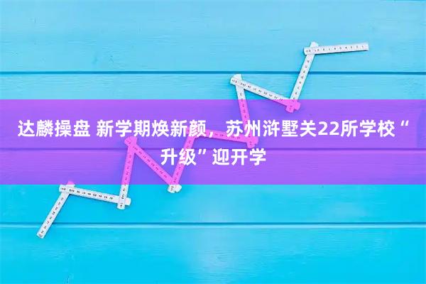 达麟操盘 新学期焕新颜，苏州浒墅关22所学校“升级”迎开学
